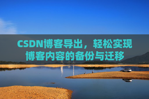 CSDN博客导出,轻松实现博客内容的备份与迁移 CSDN博客导出,轻松实现博客内容的备份与迁移