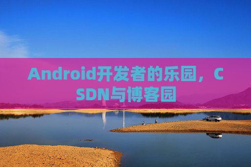 Android开发者的乐园，CSDN与博客园