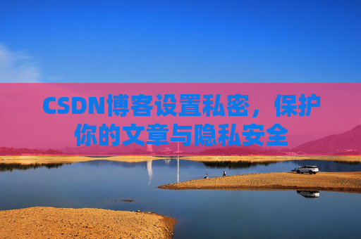 CSDN博客设置私密,保护你的文章与隐私安全 CSDN博客设置私密,保护你的文章与隐私安全