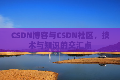CSDN博客与CSDN社区,技术与知识的交汇点
