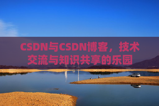 CSDN与CSDN博客,技术交流与知识共享的乐园