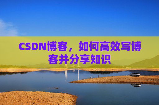 CSDN博客，如何高效写博客并分享知识
