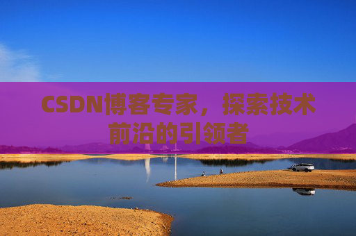 CSDN博客专家，探索技术前沿的引领者