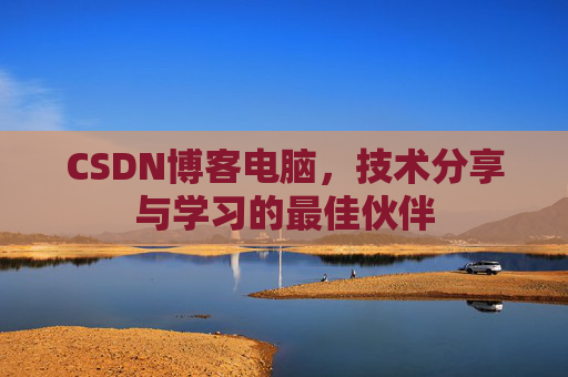 CSDN博客电脑,技术分享与学习的最佳伙伴